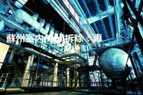 蘇州室內(nèi)拆除：專業(yè)高效，安全環(huán)保一站式服務(wù)